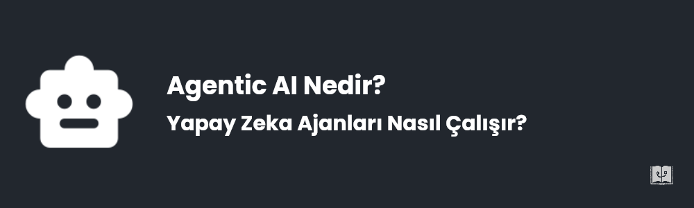 Agentic AI Nedir? Yapay Zeka Ajanları Nasıl Çalışır?