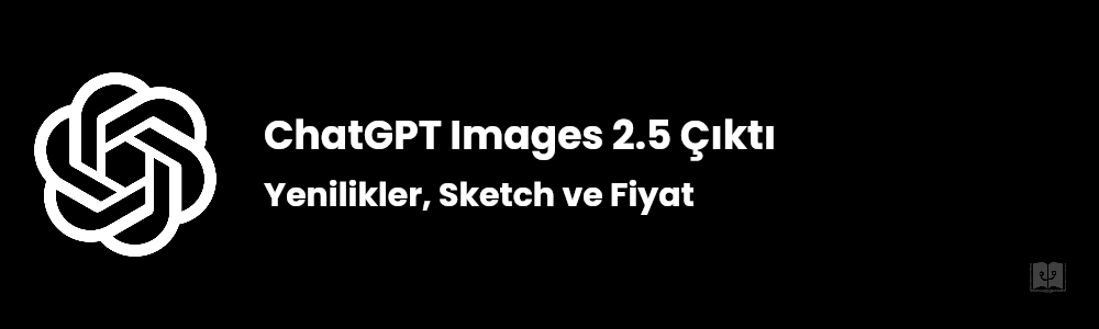 ChatGPT Images 2.5 Çıktı: Yenilikler ve Fiyat