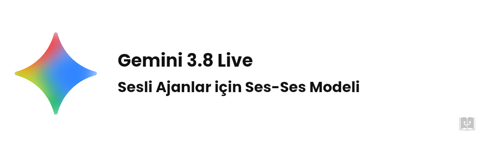 Gemini 3.8 Live Nedir? Sesli Ajan Modeli