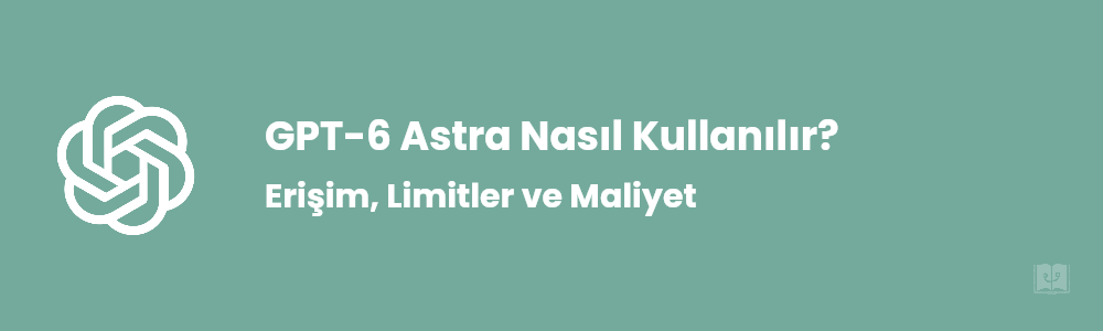 GPT-6 Astra Nasıl Kullanılır? Ücretsiz mi?