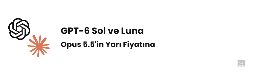 GPT-6 Sol ve Luna: Opus 5.5'in Yarı Fiyatı