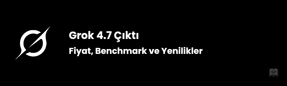 Grok 4.7 Çıktı! Fiyat, Benchmark ve Yenilikler