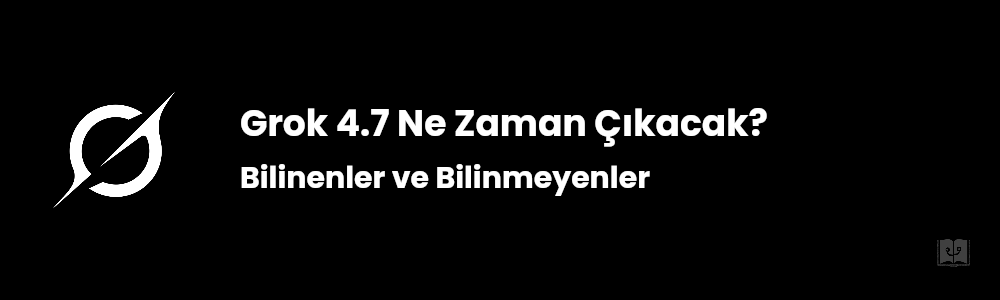 Grok 4.7 Ne Zaman Çıkacak? Bilinen Her Şey